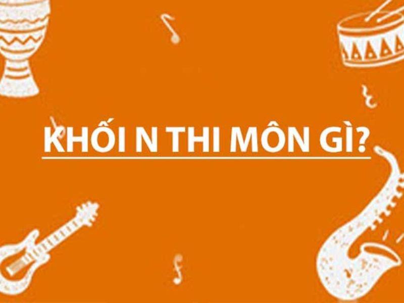 Khối N gồm những môn nào? Các ngành và trường đại học khối N
