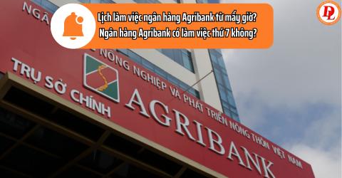 Ngân hàng Agribank làm việc từ mấy giờ đến mấy giờ? Thứ 7 Agribank có làm việc không?