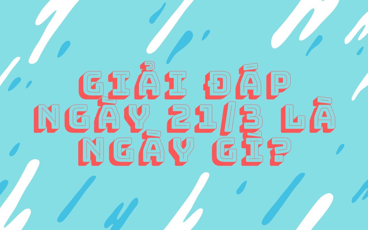 Giải đáp ngày 21/3 là ngày gì? Những sự kiện diễn ra vào ngày 21/3