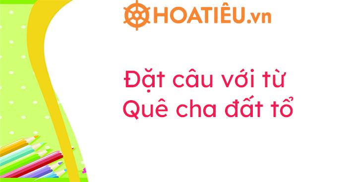Quê cha đất tổ là thành ngữ nói về quê hương - nơi chôn rau cắt rốn của mỗi người