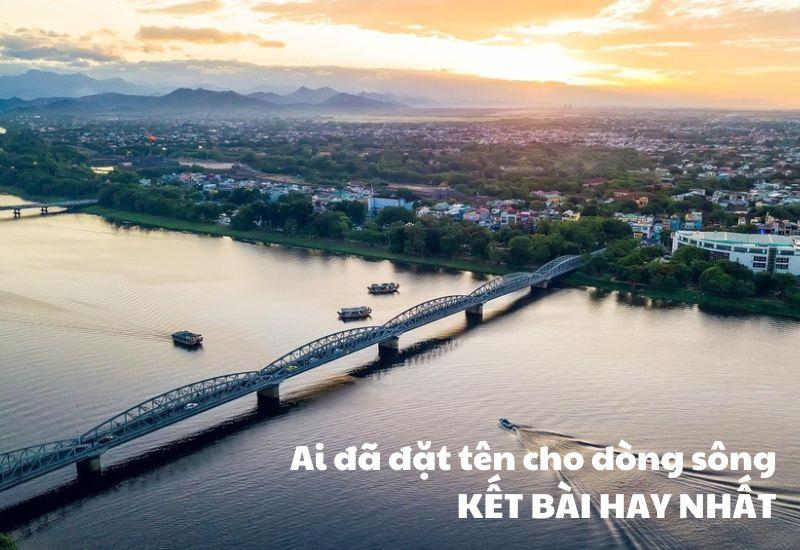 100+ cách mở bài, kết bài Ai đã đặt tên cho dòng sông hay