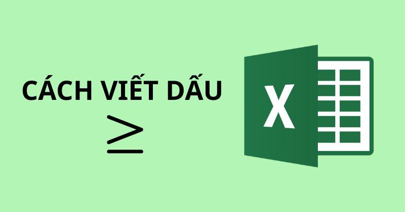 Hướng dẫn chi tiết cách viết dấu lớn hơn hoặc bằng trong Excel