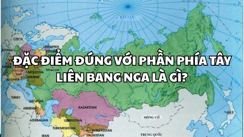 Đặc điểm đúng với phần phía tây Liên bang Nga là gì? Đáp án